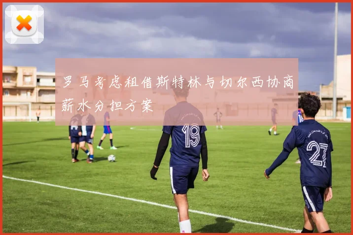 罗马考虑租借斯特林与切尔西协商薪水分担方案