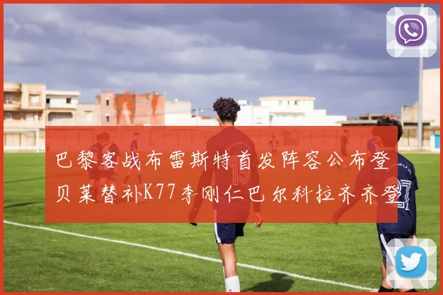 巴黎客战布雷斯特首发阵容公布登贝莱替补K77李刚仁巴尔科拉齐齐登场
