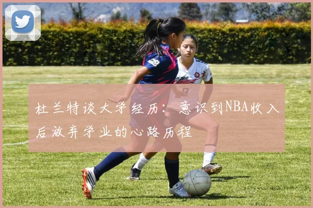 杜兰特谈大学经历：意识到NBA收入后放弃学业的心路历程