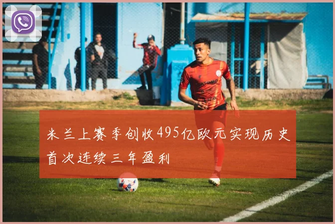 米兰上赛季创收495亿欧元实现历史首次连续三年盈利