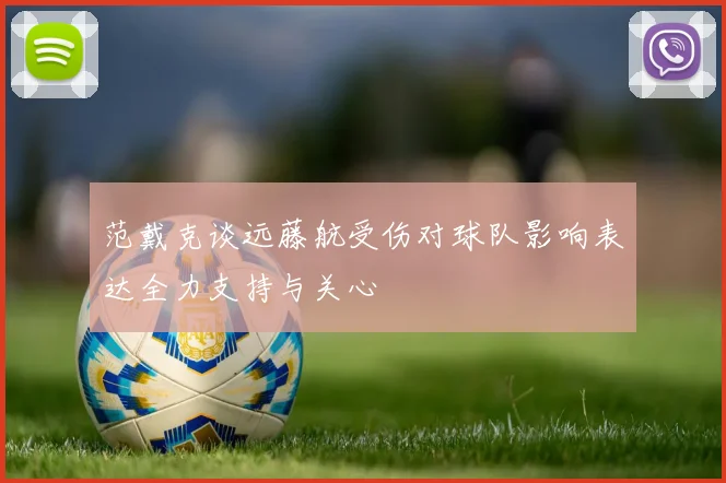 范戴克谈远藤航受伤对球队影响表达全力支持与关心