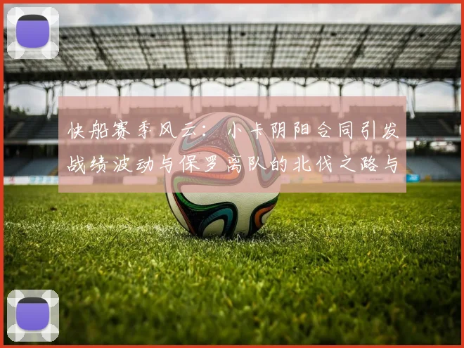 快船赛季风云：小卡阴阳合同引发战绩波动与保罗离队的北伐之路与哈登的去向探讨