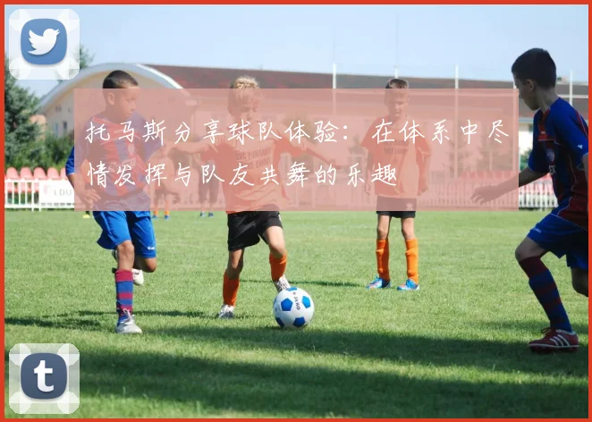 托马斯分享球队体验：在体系中尽情发挥与队友共舞的乐趣