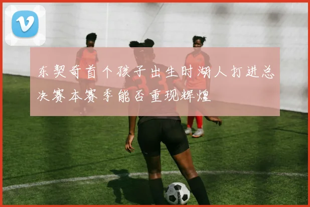 东契奇首个孩子出生时湖人打进总决赛本赛季能否重现辉煌