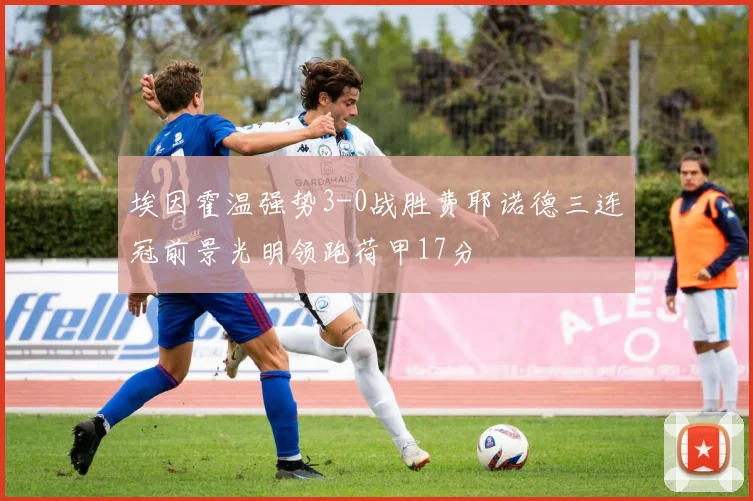 埃因霍温强势3-0战胜费耶诺德三连冠前景光明领跑荷甲17分