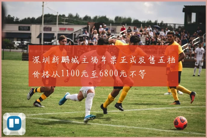 深圳新鹏城主场年票正式发售五档价格从1100元至6800元不等