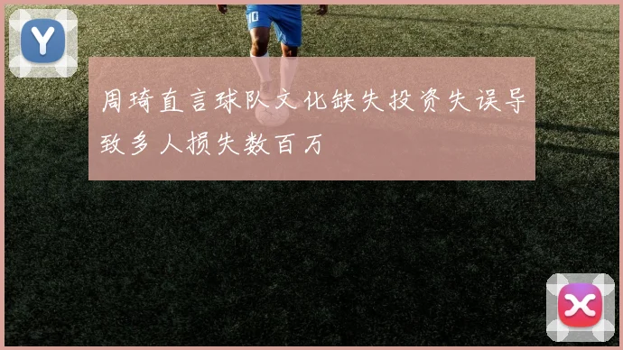 周琦直言球队文化缺失投资失误导致多人损失数百万