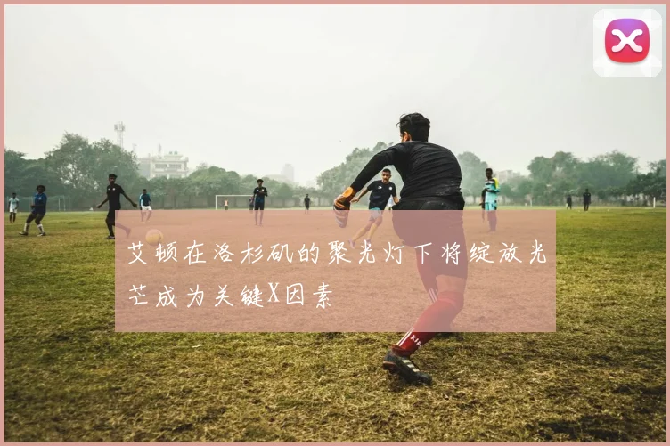 艾顿在洛杉矶的聚光灯下将绽放光芒成为关键X因素