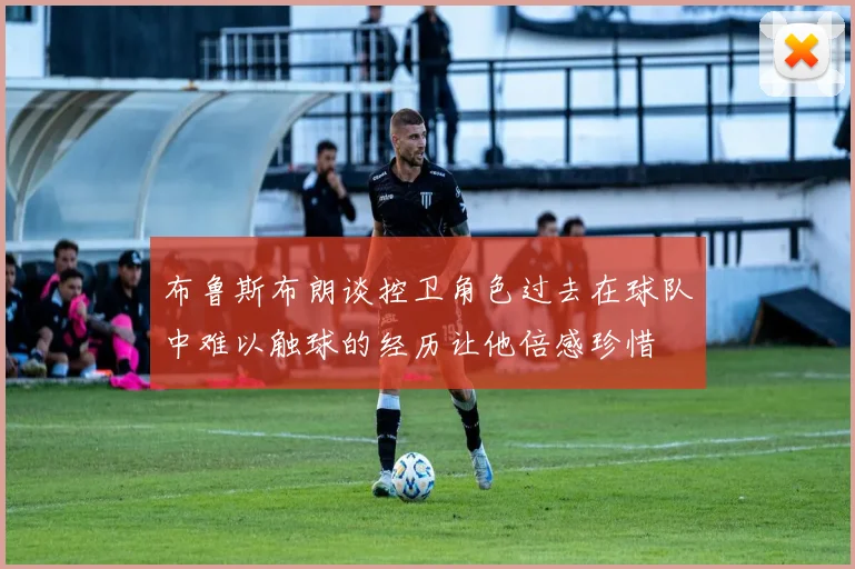 布鲁斯布朗谈控卫角色过去在球队中难以触球的经历让他倍感珍惜