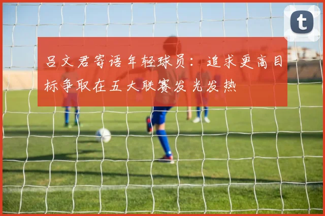 吕文君寄语年轻球员：追求更高目标争取在五大联赛发光发热