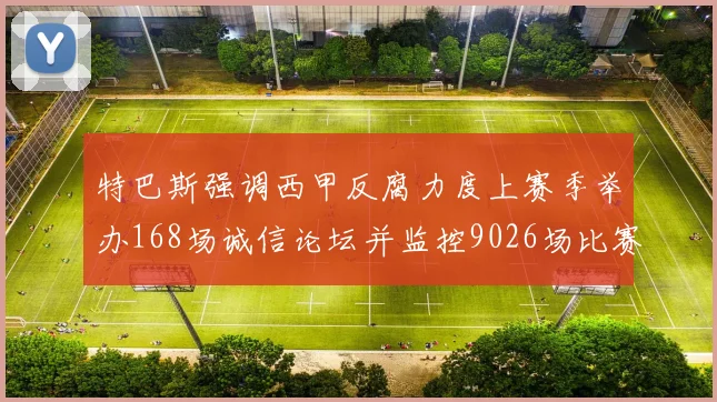 特巴斯强调西甲反腐力度上赛季举办168场诚信论坛并监控9026场比赛