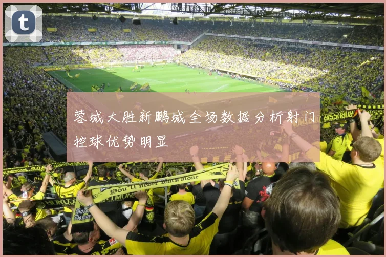 蓉城大胜新鹏城全场数据分析射门控球优势明显
