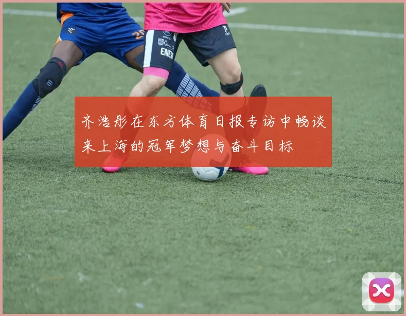 齐浩彤在东方体育日报专访中畅谈来上海的冠军梦想与奋斗目标
