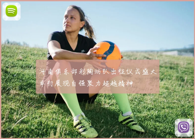 河南俱乐部彩陶坊队出征仪式盛大举行展现自强聚力超越精神