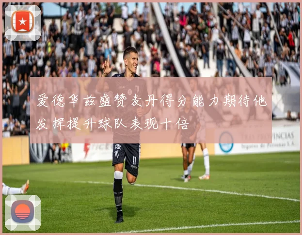 爱德华兹盛赞麦丹得分能力期待他发挥提升球队表现十倍