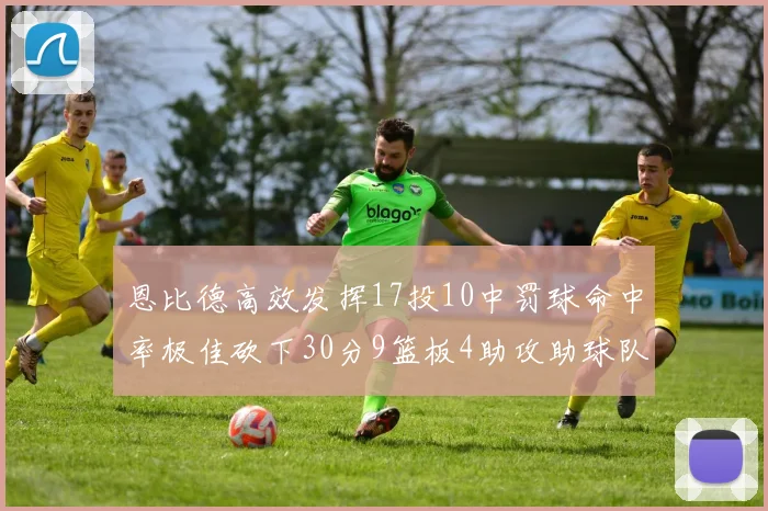 恩比德高效发挥17投10中罚球命中率极佳砍下30分9篮板4助攻助球队获胜