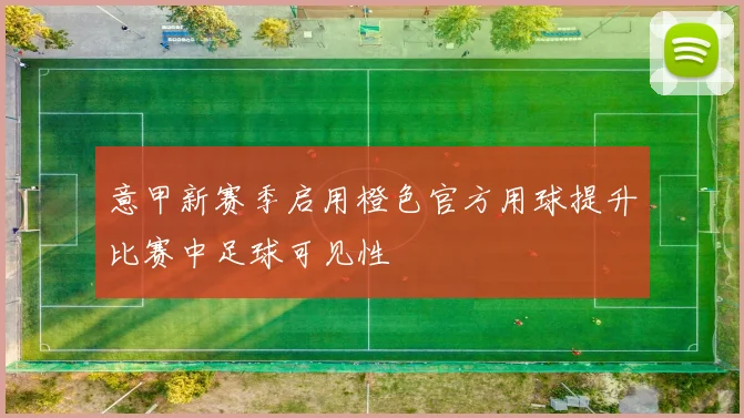 意甲新赛季启用橙色官方用球提升比赛中足球可见性