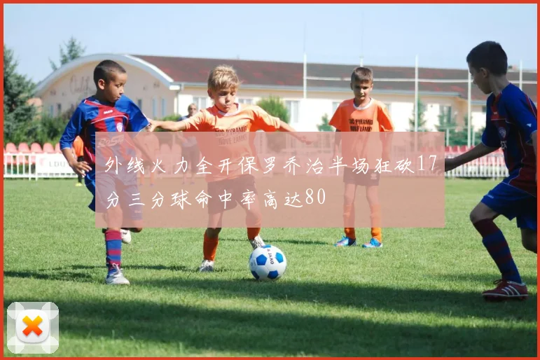 外线火力全开保罗乔治半场狂砍17分三分球命中率高达80