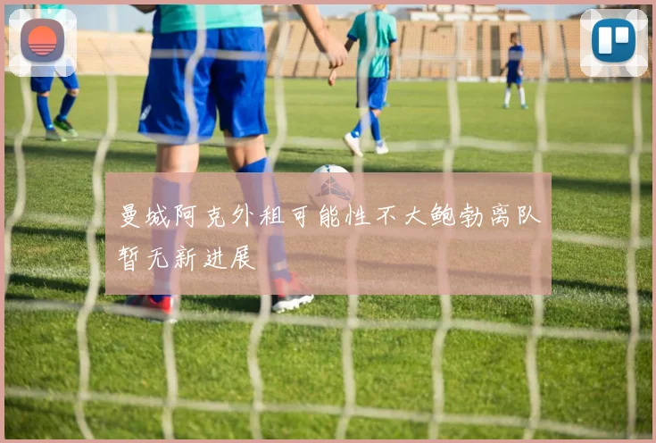 曼城阿克外租可能性不大鲍勃离队暂无新进展