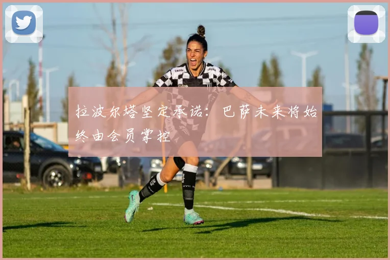 拉波尔塔坚定承诺：巴萨未来将始终由会员掌控