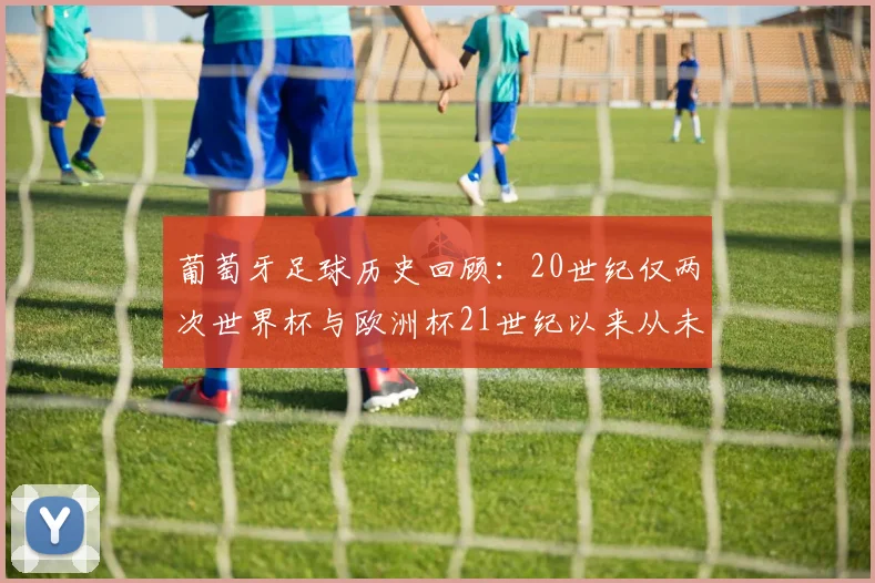 葡萄牙足球历史回顾：20世纪仅两次世界杯与欧洲杯21世纪以来从未缺席大赛