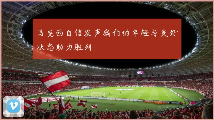 马克西自信发声我们的年轻与良好状态助力胜利
