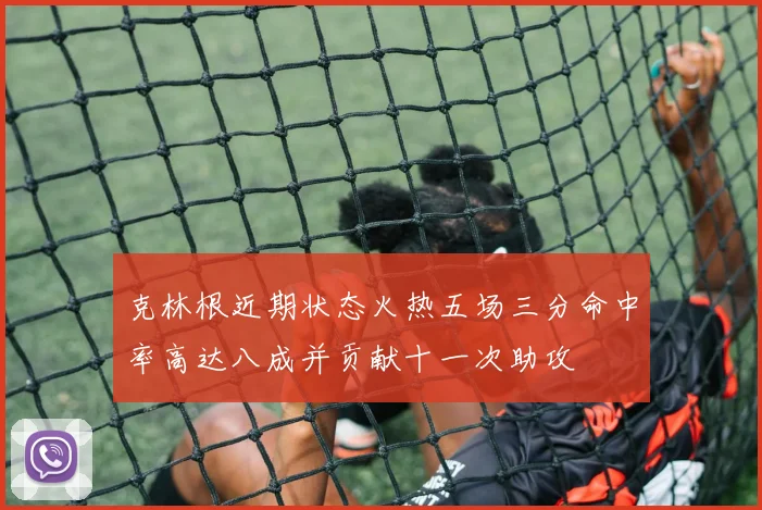 克林根近期状态火热五场三分命中率高达八成并贡献十一次助攻